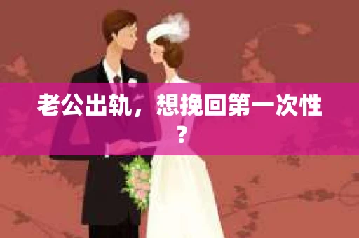 老公出轨，想挽回第一次性？