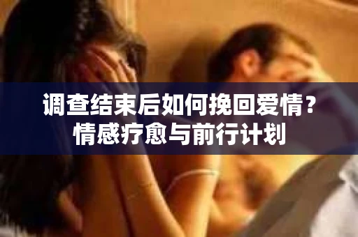 调查结束后如何挽回爱情？情感疗愈与前行计划
