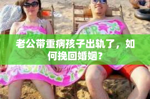 老公带重病孩子出轨了，如何挽回婚姻？