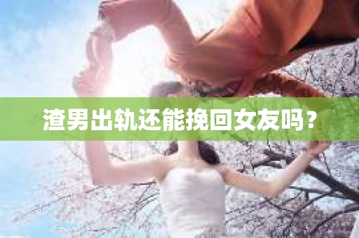 渣男出轨还能挽回女友吗？