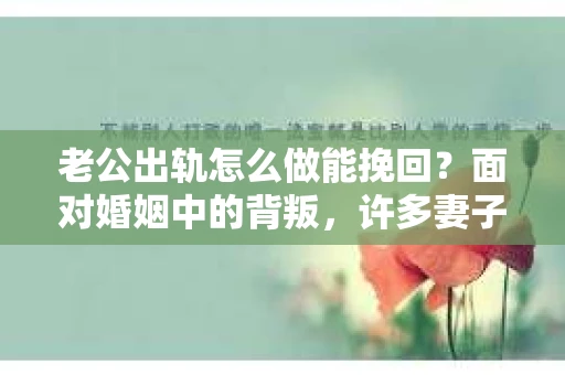 老公出轨怎么做能挽回？面对婚姻中的背叛，许多妻子都会感到痛苦和无助。但请相信，无论情况多么棘手，都有可能找到解决问题的方法。以下是我根据多年律师经验，结合实际案例，为大家整理的一些挽回婚姻的建议。