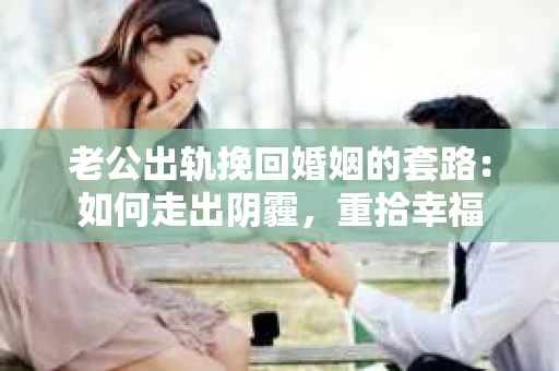 老公出轨挽回婚姻的套路：如何走出阴霾，重拾幸福