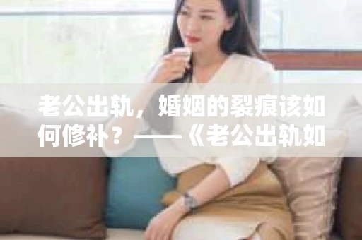 老公出轨，婚姻的裂痕该如何修补？——《老公出轨如何挽回的书》带你走出困境