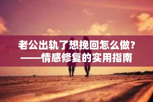 老公出轨了想挽回怎么做？——情感修复的实用指南