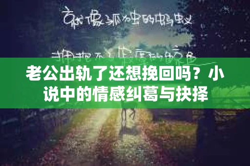 老公出轨了还想挽回吗？小说中的情感纠葛与抉择