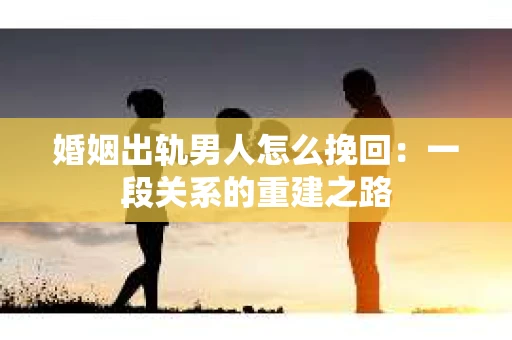 婚姻出轨男人怎么挽回：一段关系的重建之路