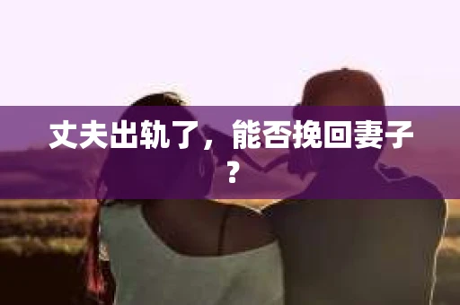 丈夫出轨了，能否挽回妻子？