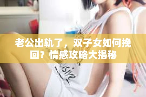 老公出轨了，双子女如何挽回？情感攻略大揭秘