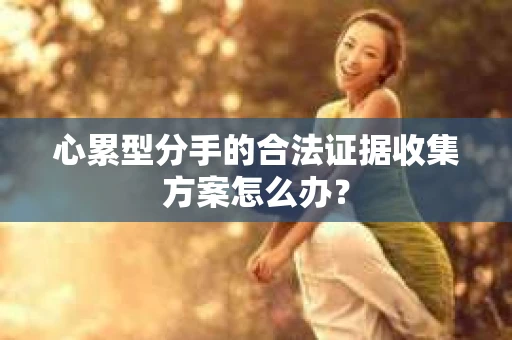 心累型分手的合法证据收集方案怎么办？
