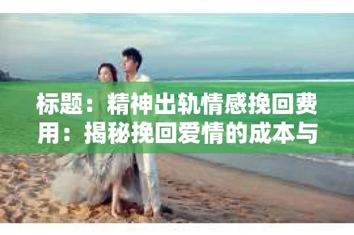 标题：精神出轨情感挽回费用：揭秘挽回爱情的成本与价值