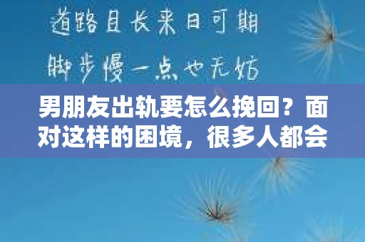 男朋友出轨要怎么挽回？面对这样的困境，很多人都会感到无助和痛苦。但请相信，无论情况多么复杂，总有解决问题的方法。今天，就让我来和大家聊聊，当男朋友出轨时，我们应该如何挽回这段感情。