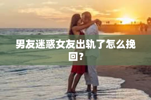 男友迷惑女友出轨了怎么挽回？