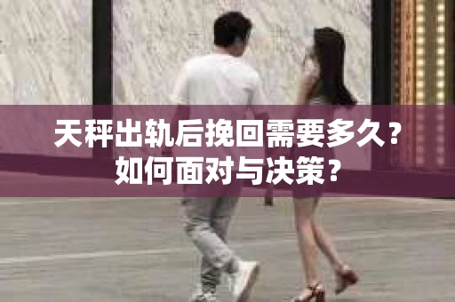 天秤出轨后挽回需要多久?如何面对与决策? 天秤出轨后挽回需要多久?如何面对与决策?