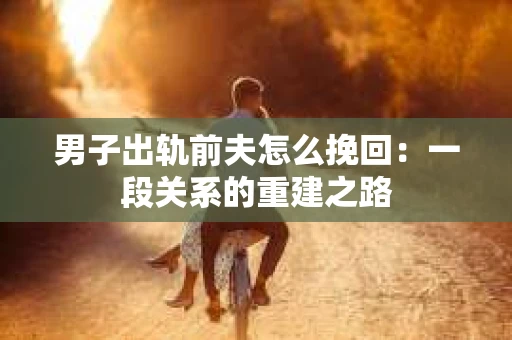男子出轨前夫怎么挽回：一段关系的重建之路