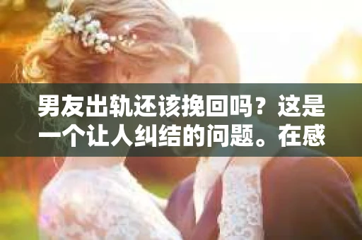男友出轨还该挽回吗?这是一个让人纠结的问题。在感情的世界里,每个人都会遇到各种各样的困扰,而出轨无疑是其中最让人痛苦的一种。那么,当男友出轨时,我们究竟该不该挽回这段感情呢?以下是我的一些看法。 男友出轨还该挽回吗?这是一个让人纠结的问题。在感情的世界里,每个人都会遇到各种各样的困扰,而出轨无疑是其中最让人痛苦的一种。那么,当男友出轨时,我们究竟该不该挽回这段感情呢?以下是我的一些看法。