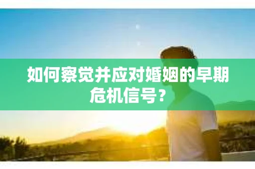 如何察觉并应对婚姻的早期危机信号？