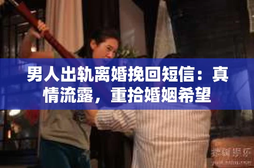 男人出轨离婚挽回短信：真情流露，重拾婚姻希望