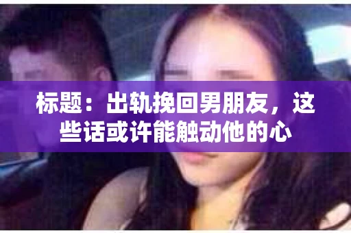 标题：出轨挽回男朋友，这些话或许能触动他的心