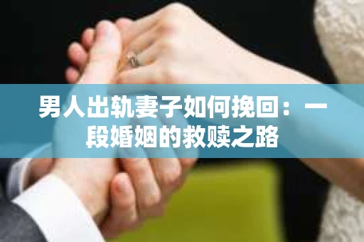 男人出轨妻子如何挽回：一段婚姻的救赎之路
