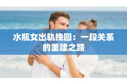 水瓶女出轨挽回：一段关系的重建之路