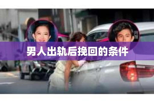 男人出轨后挽回的条件
