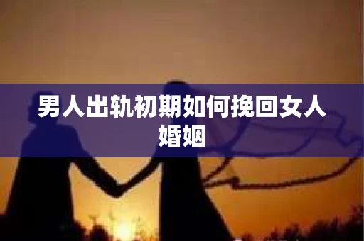 男人出轨初期如何挽回女人婚姻