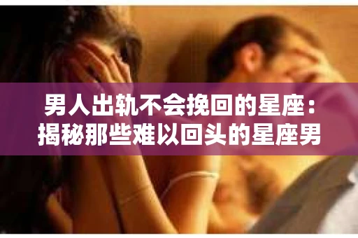 男人出轨不会挽回的星座：揭秘那些难以回头的星座男