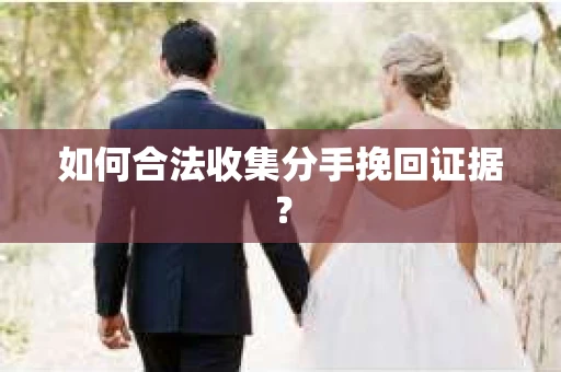 如何合法收集分手挽回证据？