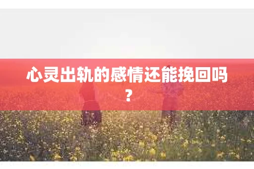 心灵出轨的感情还能挽回吗？