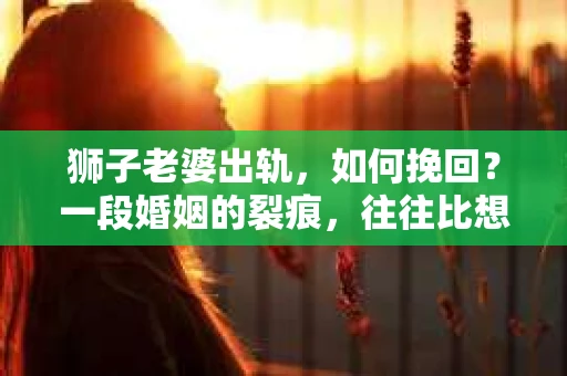 狮子老婆出轨，如何挽回？一段婚姻的裂痕，往往比想象中更难以修复。但面对这样的困境，我们仍可以尝试寻找解决问题的方法。以下，我将结合实际情况，分享一些关于如何挽回狮子老婆出轨的心得。