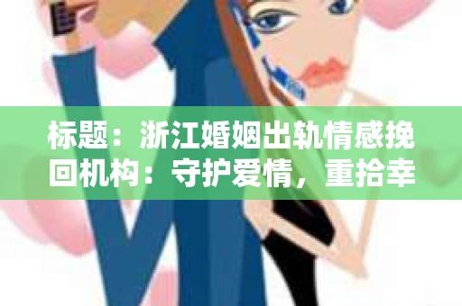 标题：浙江婚姻出轨情感挽回机构：守护爱情，重拾幸福