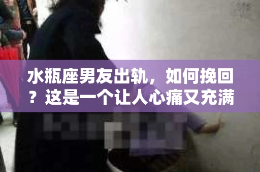 水瓶座男友出轨，如何挽回？这是一个让人心痛又充满挑战的问题。在爱情的世界里，我们总是希望找到那个对的人，但现实往往不尽如人意。今天，就让我们一起来探讨一下，当水瓶座男友出轨时，我们该如何挽回这段感情。