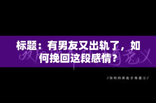 标题：有男友又出轨了，如何挽回这段感情？