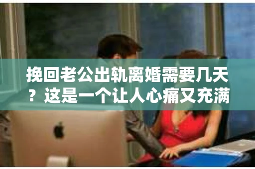 挽回老公出轨离婚需要几天？这是一个让人心痛又充满疑惑的问题。每个人的情况都是独一无二的，所以答案并不简单。在这篇文章中，我将结合实际情况，为大家分析这个问题，希望能给你一些启示。
