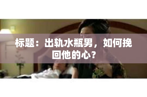 标题：出轨水瓶男，如何挽回他的心？