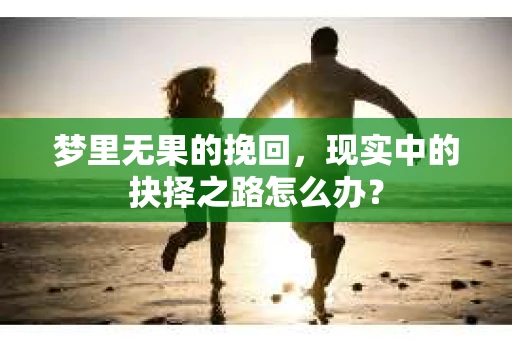 梦里无果的挽回，现实中的抉择之路怎么办？