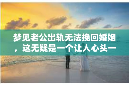 梦见老公出轨无法挽回婚姻，这无疑是一个让人心头一紧的梦境。在现实生活中，婚姻问题一直是人们关注的焦点，而梦境中的出轨，更是让人心生疑虑。那么，这样的梦境究竟预示着什么？我们又该如何面对呢？今天，就让我们一起来探讨一下这个话题。