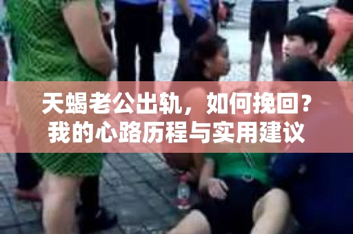 天蝎老公出轨，如何挽回？我的心路历程与实用建议