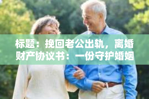 标题：挽回老公出轨，离婚财产协议书：一份守护婚姻与财产的明智选择