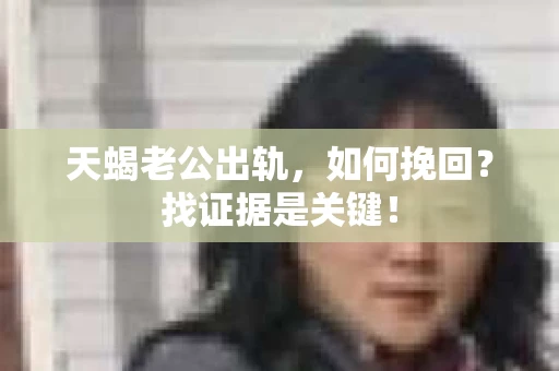 天蝎老公出轨，如何挽回？找证据是关键！