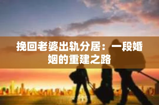 挽回老婆出轨分居：一段婚姻的重建之路