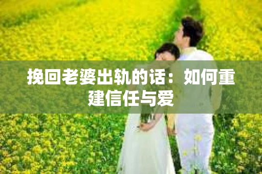 挽回老婆出轨的话：如何重建信任与爱