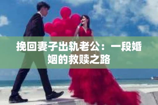 挽回妻子出轨老公：一段婚姻的救赎之路