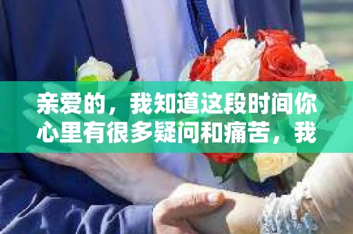 亲爱的，我知道这段时间你心里有很多疑问和痛苦，我也一样。我们在一起的时光，有欢笑也有泪水，那些美好的回忆，我永远都不会忘记。今天，我想通过这条短信，向你表达我的一些想法。