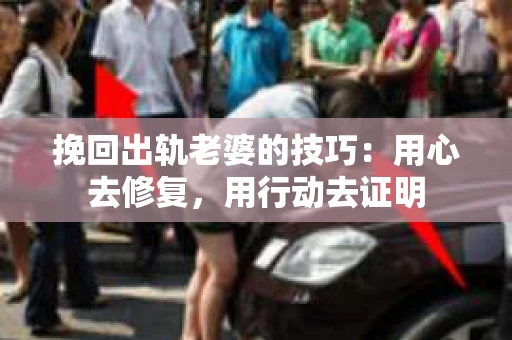 挽回出轨老婆的技巧：用心去修复，用行动去证明