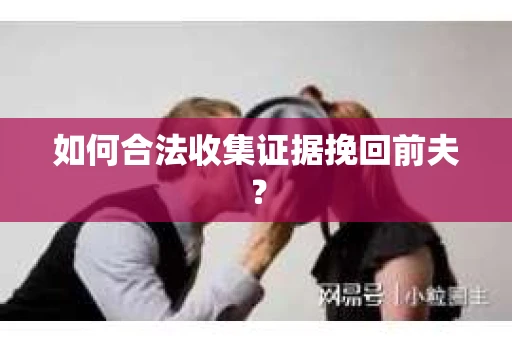 如何合法收集证据挽回前夫？