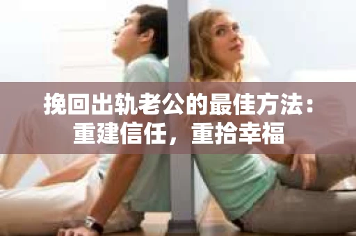 挽回出轨老公的最佳方法：重建信任，重拾幸福