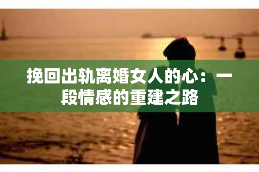 挽回出轨离婚女人的心：一段情感的重建之路