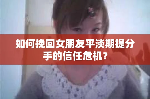 如何挽回女朋友平淡期提分手的信任危机？