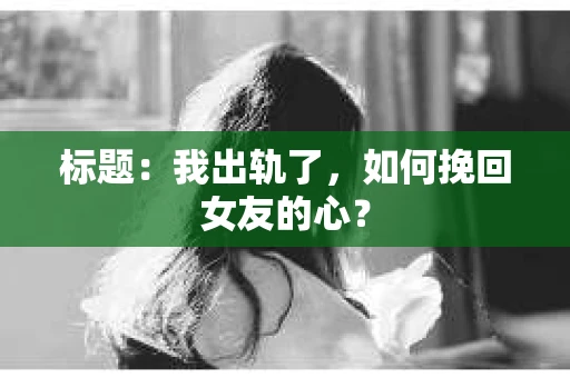标题：我出轨了，如何挽回女友的心？